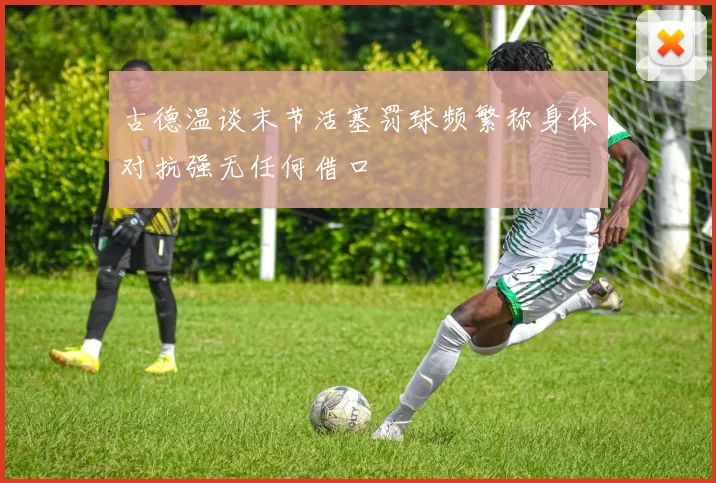 古德温谈末节活塞罚球频繁称身体对抗强无任何借口