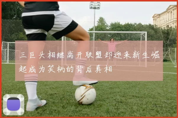 三巨头相继离开联盟却迎来新生崛起成为笑柄的背后真相
