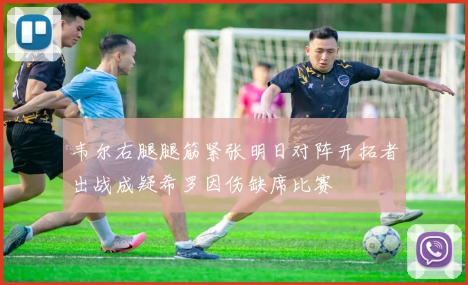韦尔右腿腿筋紧张明日对阵开拓者出战成疑希罗因伤缺席比赛