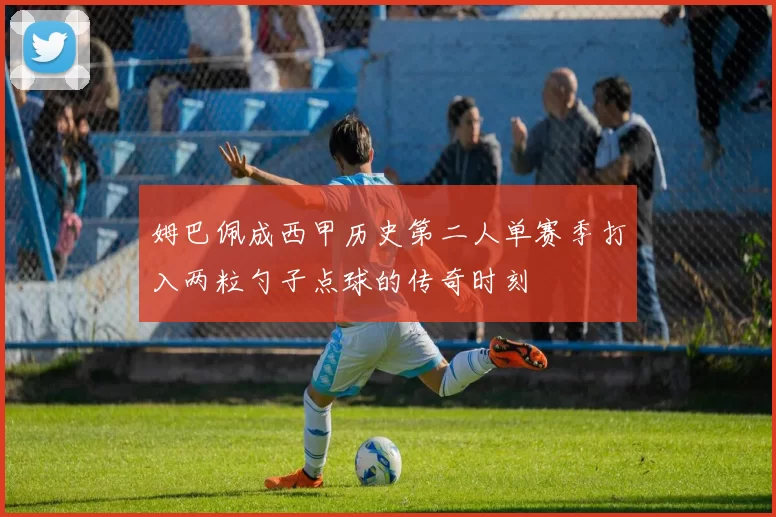 姆巴佩成西甲历史第二人单赛季打入两粒勺子点球的传奇时刻