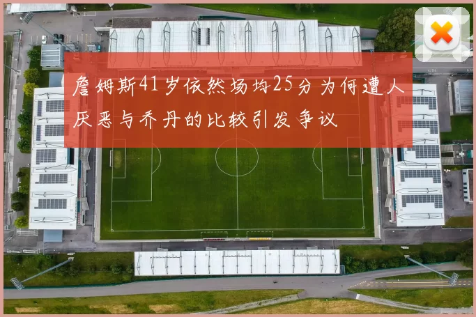 詹姆斯41岁依然场均25分为何遭人厌恶与乔丹的比较引发争议