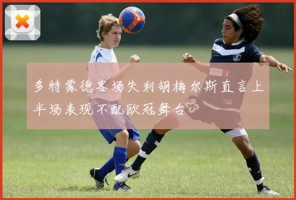 多特蒙德客场失利胡梅尔斯直言上半场表现不配欧冠舞台