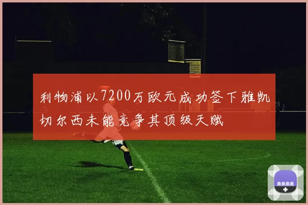 利物浦以7200万欧元成功签下雅凯切尔西未能竞争其顶级天赋