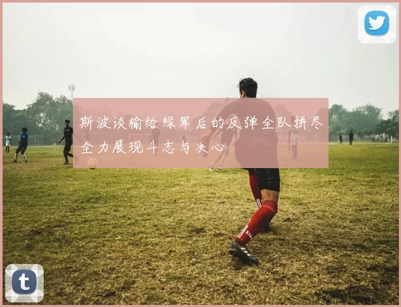 斯波谈输给绿军后的反弹全队拼尽全力展现斗志与决心