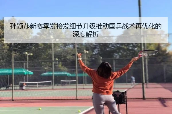 孙颖莎新赛季发接发细节升级推动国乒战术再优化的深度解析
